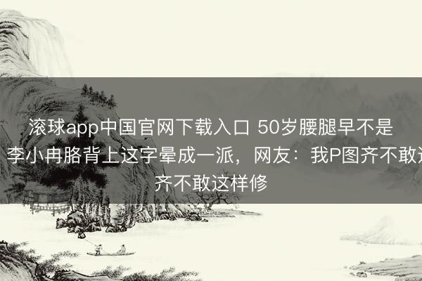 滚球app中国官网下载入口 50岁腰腿早不是巅峰？李小冉胳背上这字晕成一派，网友：我P图齐不敢这样修