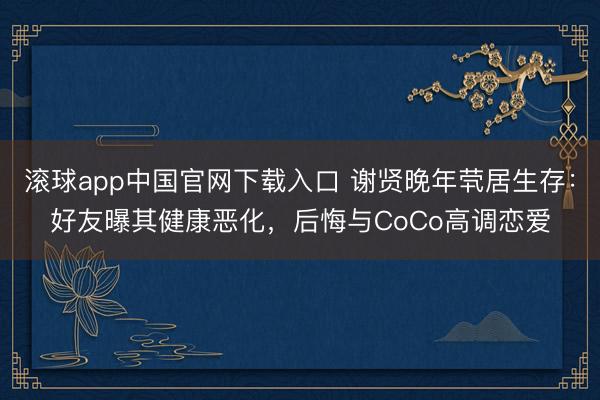 滚球app中国官网下载入口 谢贤晚年茕居生存：好友曝其健康恶化，后悔与CoCo高调恋爱