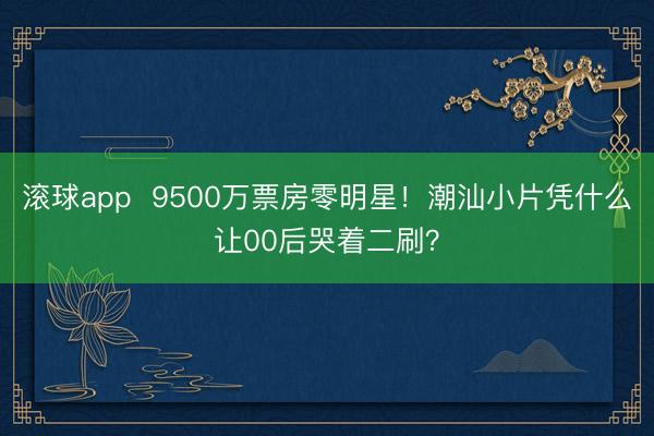 滚球app  9500万票房零明星！潮汕小片凭什么让00后哭着二刷？