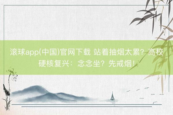 滚球app(中国)官网下载 站着抽烟太累?高校硬核复兴:念念坐?先戒烟!
