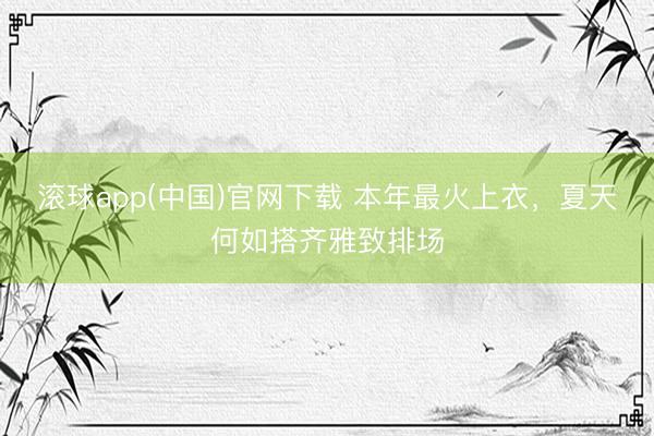 滚球app(中国)官网下载 本年最火上衣，夏天何如搭齐雅致排场