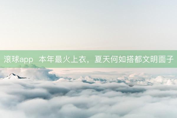 滚球app  本年最火上衣，夏天何如搭都文明面子
