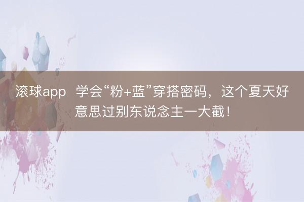 滚球app  学会“粉+蓝”穿搭密码，这个夏天好意思过别东说念主一大截！