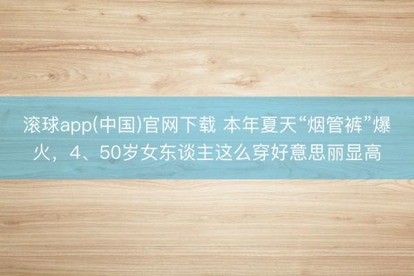 滚球app(中国)官网下载 本年夏天“烟管裤”爆火，4、50岁女东谈主这么穿好意思丽显高
