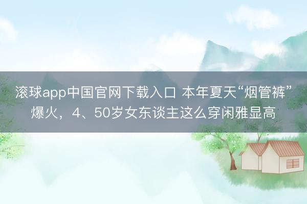 滚球app中国官网下载入口 本年夏天“烟管裤”爆火，4、50岁女东谈主这么穿闲雅显高