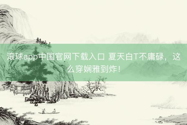滚球app中国官网下载入口 夏天白T不庸碌，这么穿娴雅到炸！