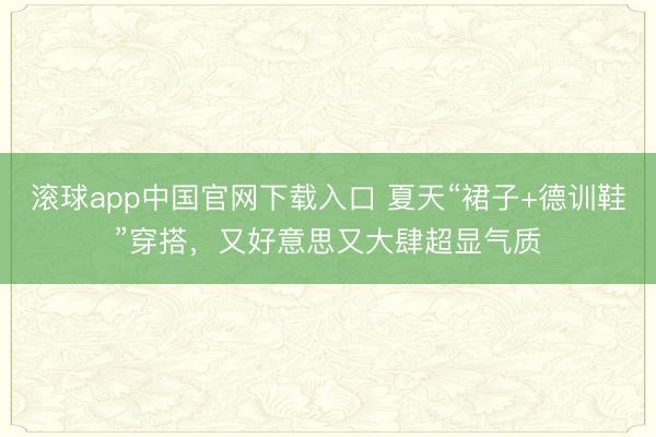 滚球app中国官网下载入口 夏天“裙子+德训鞋”穿搭，又好意思又大肆超显气质