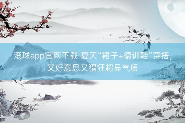滚球app官网下载 夏天“裙子+德训鞋”穿搭,又好意思又猖狂超显气质