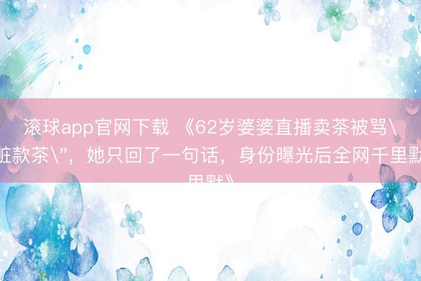 滚球app官网下载 《62岁婆婆直播卖茶被骂