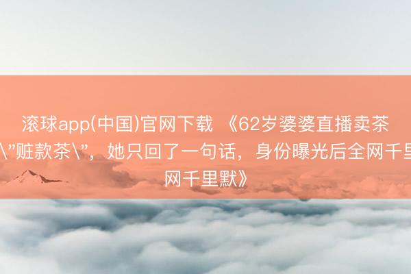 滚球app(中国)官网下载 《62岁婆婆直播卖茶被骂