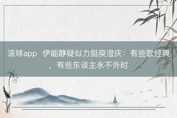 滚球app  伊能静疑似力挺庾澄庆：有些歌经典，有些东谈主永不外时