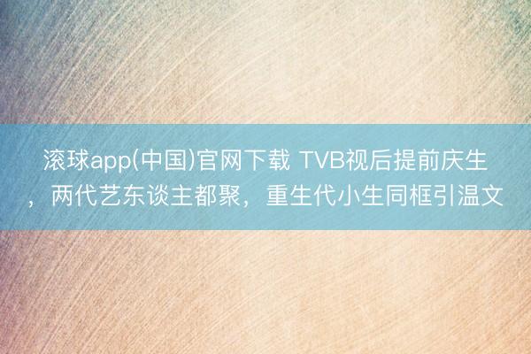 滚球app(中国)官网下载 TVB视后提前庆生，两代艺东谈主都聚，重生代小生同框引温文