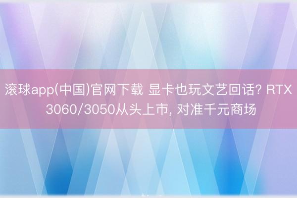 滚球app(中国)官网下载 显卡也玩文艺回话? RTX 3060/3050从头上市， 对准千元商场