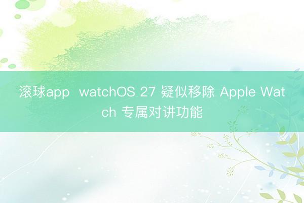 滚球app  watchOS 27 疑似移除 Apple Watch 专属对讲功能