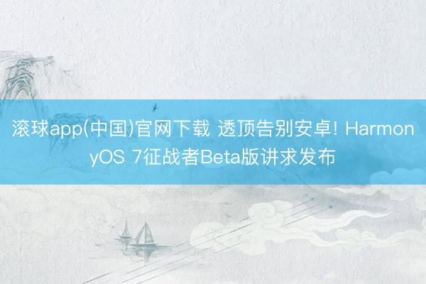 滚球app(中国)官网下载 透顶告别安卓! HarmonyOS 7征战者Beta版讲求发布
