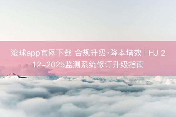 滚球app官网下载 合规升级·降本增效 | HJ 212-2025监测系统修订升级指南