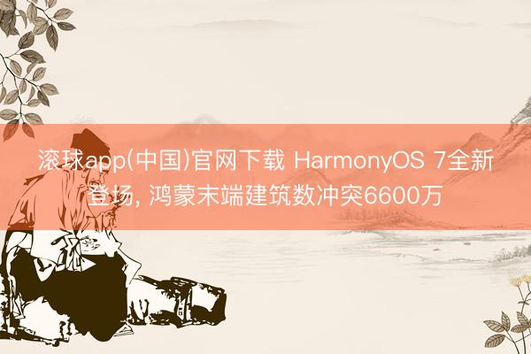 滚球app(中国)官网下载 HarmonyOS 7全新登场, 鸿蒙末端建筑数冲突6600万