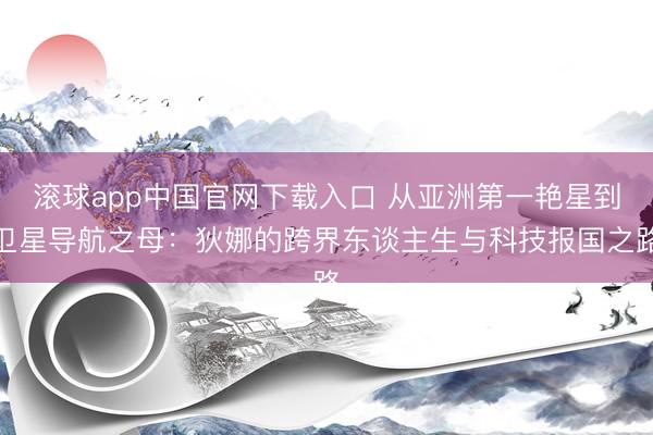 滚球app中国官网下载入口 从亚洲第一艳星到卫星导航之母：狄娜的跨界东谈主生与科技报国之路