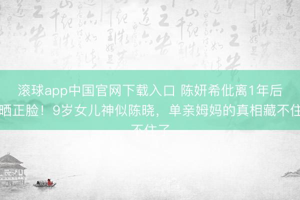 滚球app中国官网下载入口 陈妍希仳离1年后首晒正脸！9岁女儿神似陈晓，单亲姆妈的真相藏不住了
