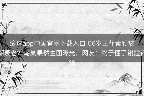 滚球app中国官网下载入口 56岁王菲素颜被嘲衰老？鸟巢果然生图曝光，网友：终于懂了谢霆锋