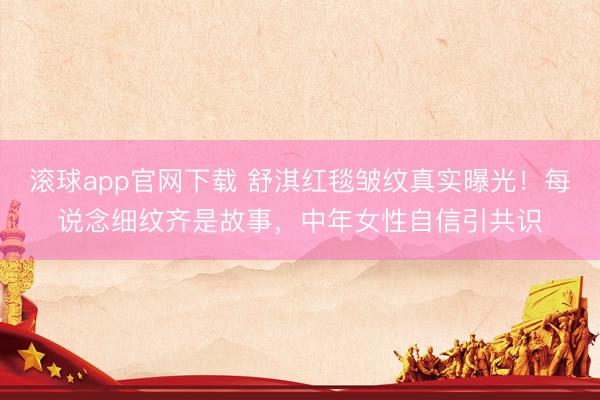 滚球app官网下载 舒淇红毯皱纹真实曝光！每说念细纹齐是故事，中年女性自信引共识