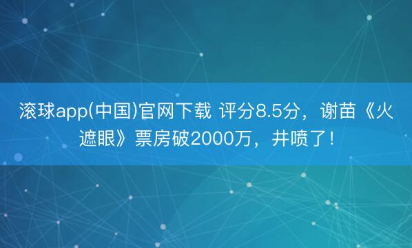 滚球app(中国)官网下载 评分8.5分,谢苗《火遮眼》票房破2000万,井喷了!