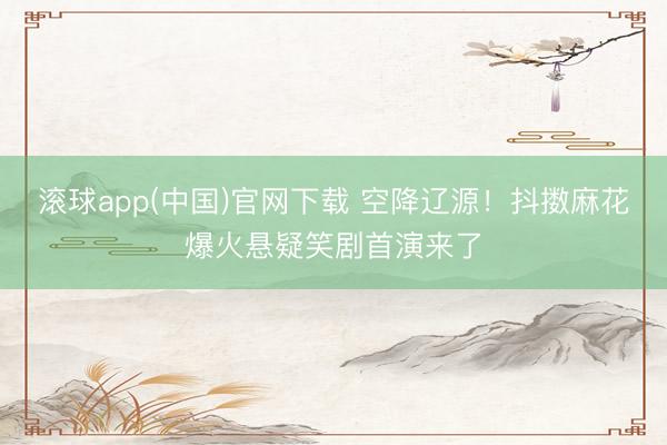 滚球app(中国)官网下载 空降辽源！抖擞麻花爆火悬疑笑剧首演来了