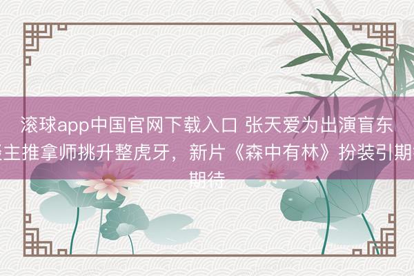 滚球app中国官网下载入口 张天爱为出演盲东谈主推拿师挑升整虎牙，新片《森中有林》扮装引期待