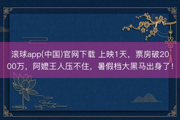 滚球app(中国)官网下载 上映1天，票房破2000万，阿嬷王人压不住，暑假档大黑马出身了！