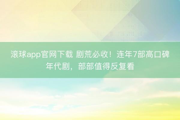 滚球app官网下载 剧荒必收！连年7部高口碑年代剧，部部值得反复看