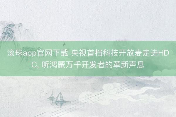滚球app官网下载 央视首档科技开放麦走进HDC, 听鸿蒙万千开发者的革新声息