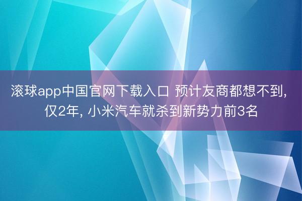 滚球app中国官网下载入口 预计友商都想不到， 仅2年， 小米汽车就杀到新势力前3名