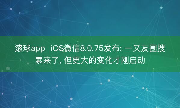 滚球app  iOS微信8.0.75发布: 一又友圈搜索来了， 但更大的变化才刚启动