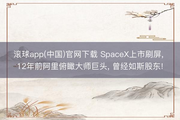 滚球app(中国)官网下载 SpaceX上市刷屏， 12年前阿里俯瞰大师巨头， 曾经如斯股东!
