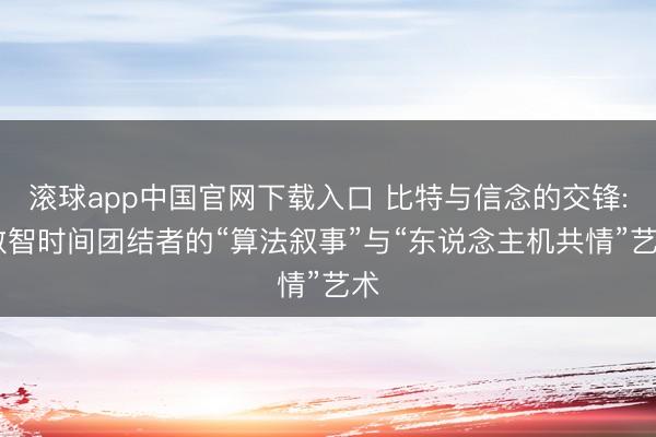 滚球app中国官网下载入口 比特与信念的交锋: 数智时间团结者的“算法叙事”与“东说念主机共情”艺术