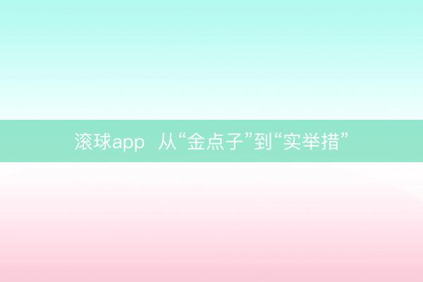 滚球app  从“金点子”到“实举措”