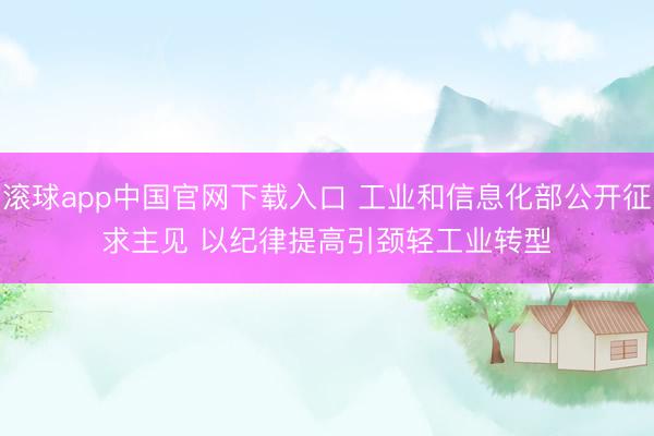 滚球app中国官网下载入口 工业和信息化部公开征求主见 以纪律提高引颈轻工业转型