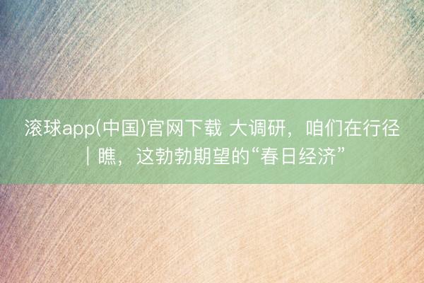 滚球app(中国)官网下载 大调研，咱们在行径｜瞧，这勃勃期望的“春日经济”