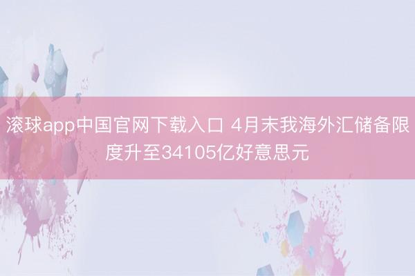 滚球app中国官网下载入口 4月末我海外汇储备限度升至34105亿好意思元