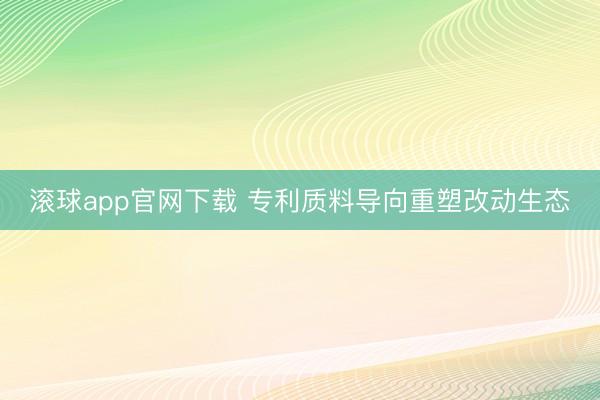 滚球app官网下载 专利质料导向重塑改动生态