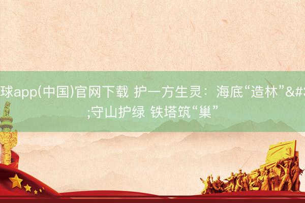 滚球app(中国)官网下载 护一方生灵：海底“造林” 守山护绿 铁塔筑“巢”