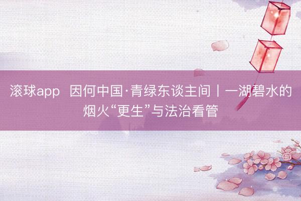 滚球app  因何中国·青绿东谈主间丨一湖碧水的烟火“更生”与法治看管