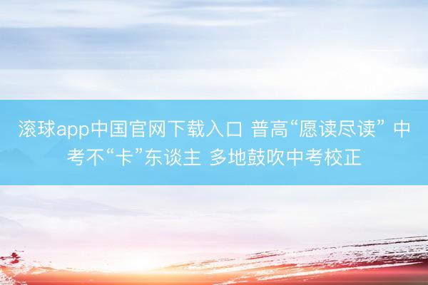 滚球app中国官网下载入口 普高“愿读尽读” 中考不“卡”东谈主 多地鼓吹中考校正