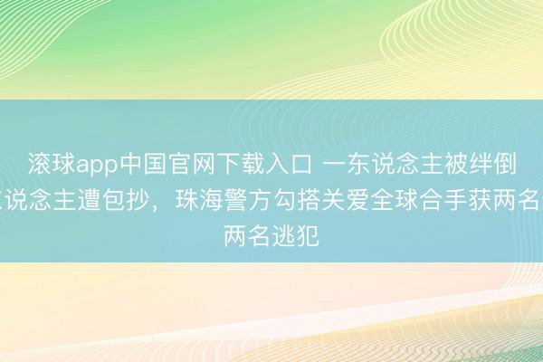 滚球app中国官网下载入口 一东说念主被绊倒一东说念主遭包抄，珠海警方勾搭关爱全球合手获两名逃犯