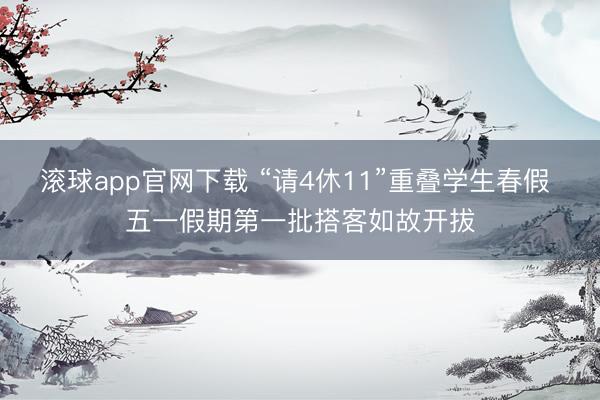 滚球app官网下载 “请4休11”重叠学生春假 五一假期第一批搭客如故开拔
