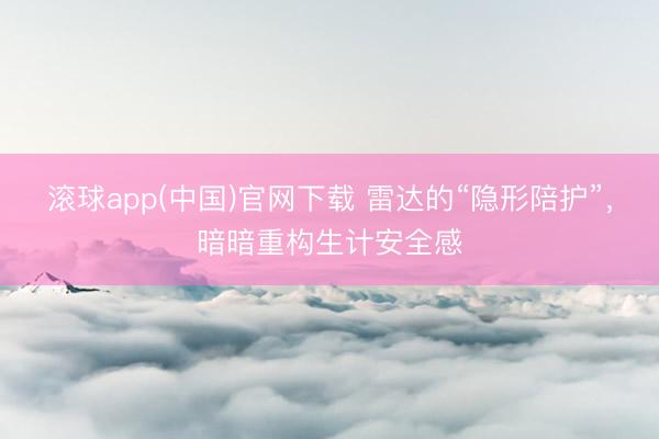 滚球app(中国)官网下载 雷达的“隐形陪护”，暗暗重构生计安全感