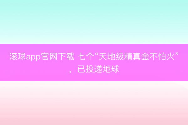 滚球app官网下载 七个“天地级精真金不怕火”，<a href=