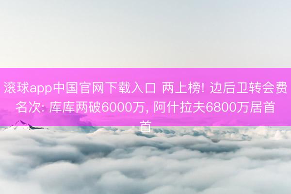滚球app中国官网下载入口 两上榜! 边后卫转会费名次: 库库两破6000万， 阿什拉夫6800万居首