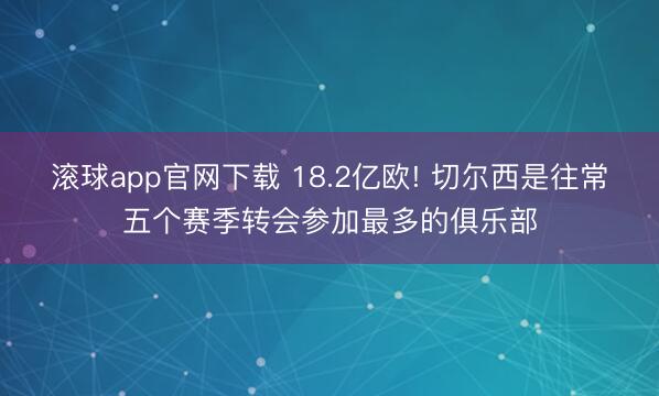 滚球app官网下载 18.2亿欧! 切尔西是往常五个赛季转会参加最多的俱乐部