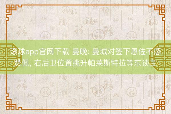 滚球app官网下载 曼晚: 曼城对签下恩佐不感赞佩， 右后卫位置挑升帕莱斯特拉等东谈主